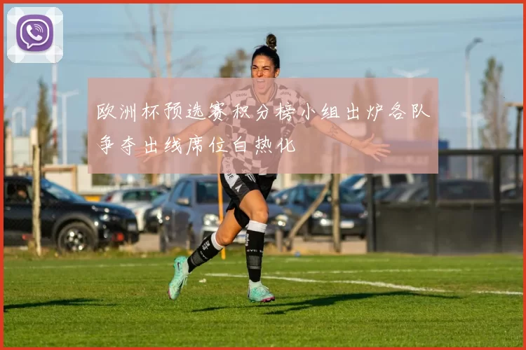 欧洲杯预选赛积分榜小组出炉各队争夺出线席位白热化