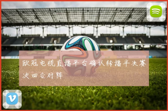 欧冠电视直播平台确认转播半决赛次回合对阵