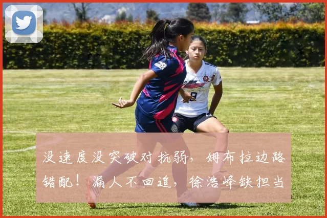 没速度没突破对抗弱，姆布拉边路错配！漏人不回追，徐浩峰缺担当