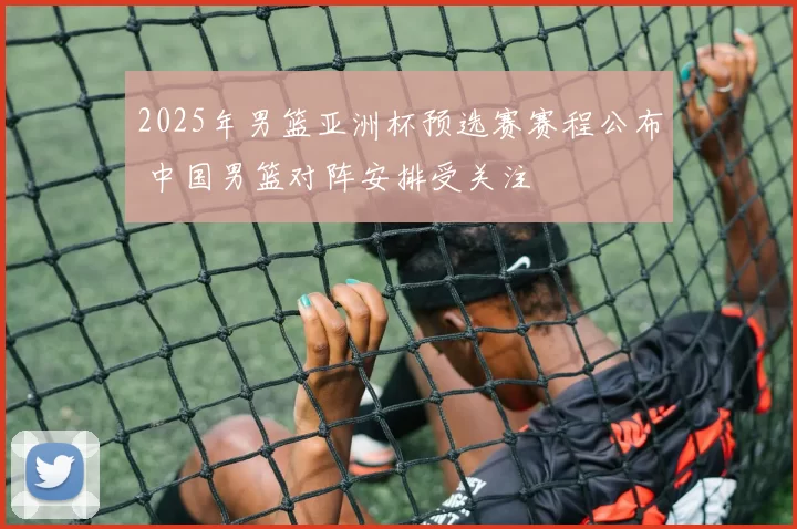 2025年男篮亚洲杯预选赛赛程公布 中国男篮对阵安排受关注