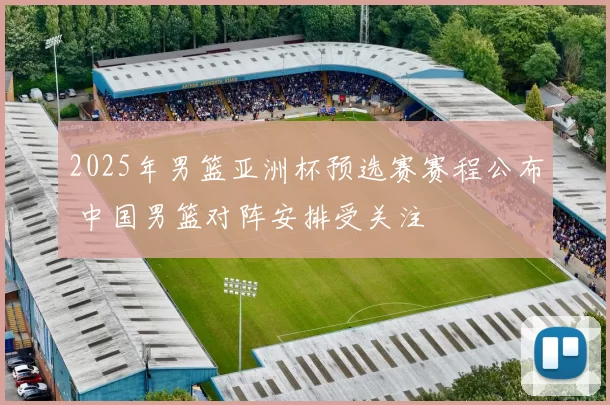 2025年男篮亚洲杯预选赛赛程公布 中国男篮对阵安排受关注