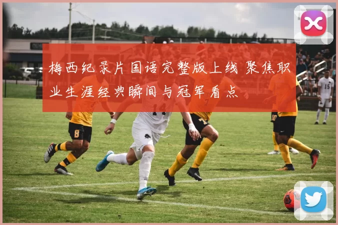 梅西纪录片国语完整版上线 聚焦职业生涯经典瞬间与冠军看点