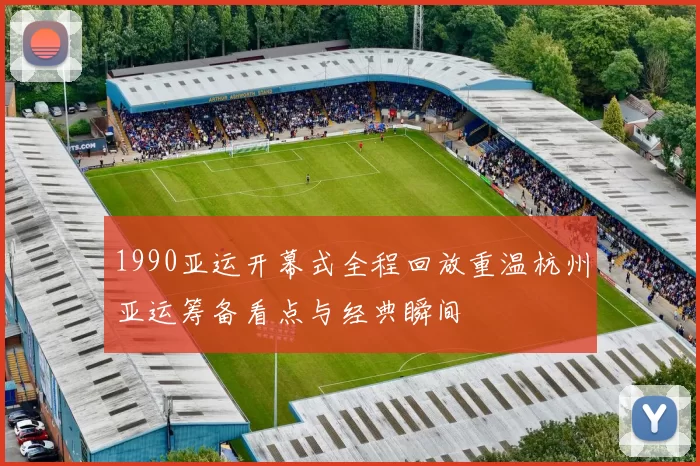1990亚运开幕式全程回放重温杭州亚运筹备看点与经典瞬间