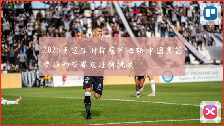 2025男篮亚洲杯冠军揭晓 中国男篮登顶西亚赛场迎新挑战