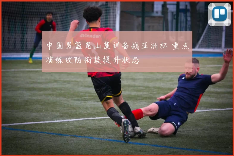 中国男篮昆山集训备战亚洲杯 重点演练攻防衔接提升状态