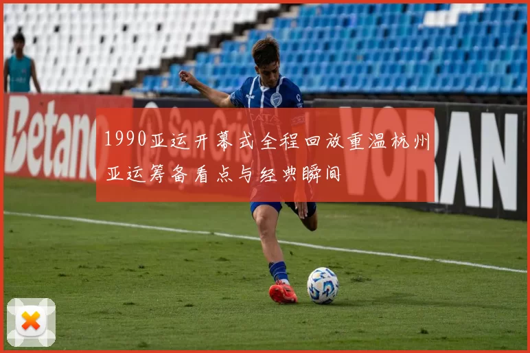 1990亚运开幕式全程回放重温杭州亚运筹备看点与经典瞬间