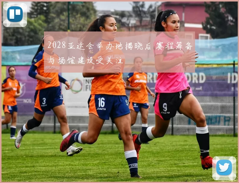 2028亚运会举办地揭晓后 赛程筹备与场馆建设受关注