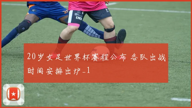 20岁女足世界杯赛程公布 各队出战时间安排出炉_1