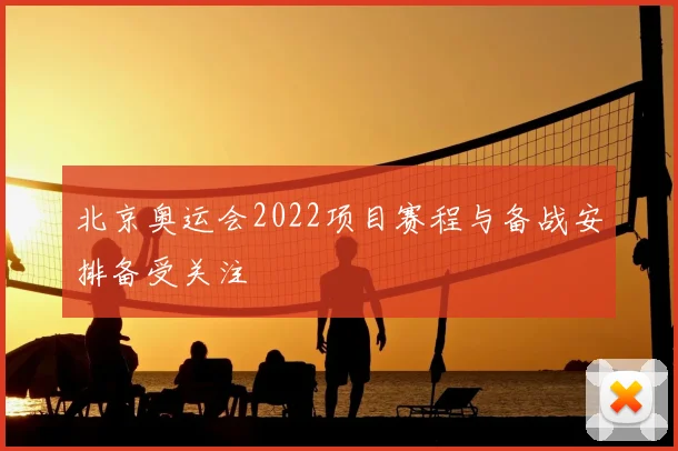 北京奥运会2022项目赛程与备战安排备受关注