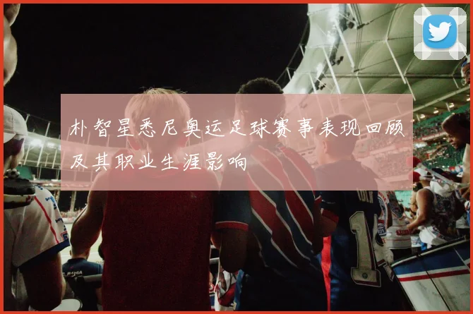 朴智星悉尼奥运足球赛事表现回顾及其职业生涯影响