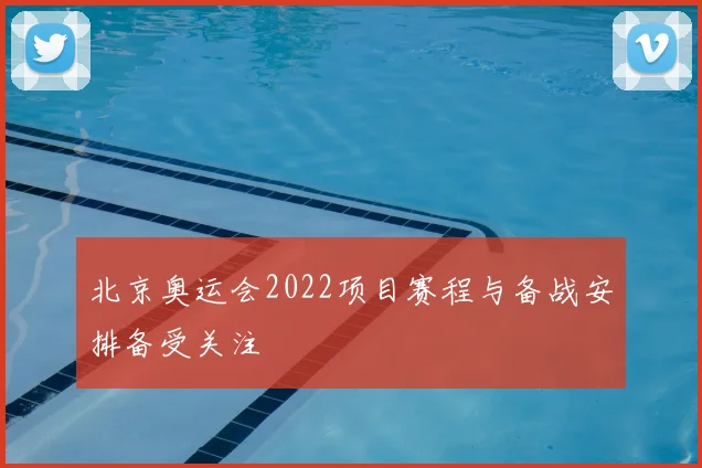 北京奥运会2022项目赛程与备战安排备受关注