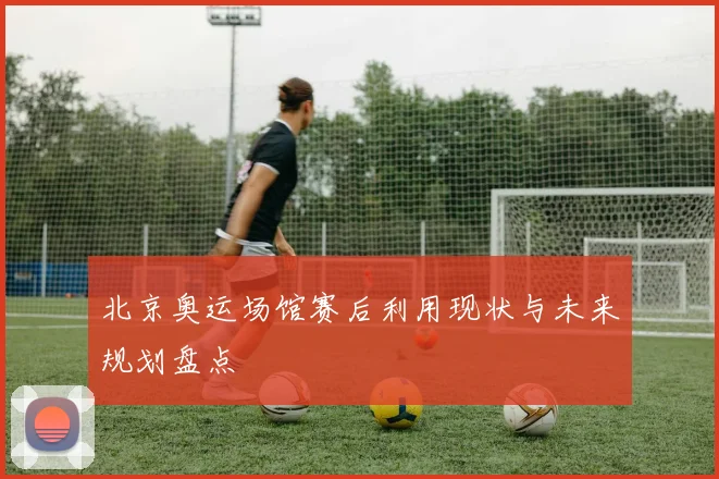 北京奥运场馆赛后利用现状与未来规划盘点