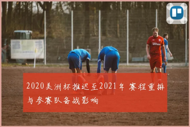 2020美洲杯推迟至2021年 赛程重排与参赛队备战影响