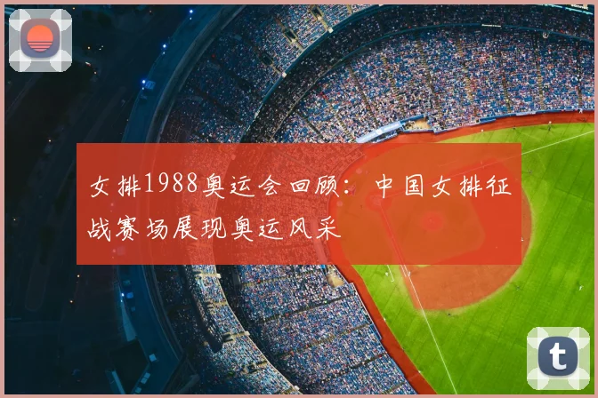 女排1988奥运会回顾：中国女排征战赛场展现奥运风采