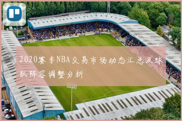 2020赛季NBA交易市场动态汇总及球队阵容调整分析