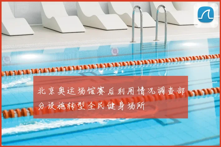 北京奥运场馆赛后利用情况调查部分设施转型全民健身场所