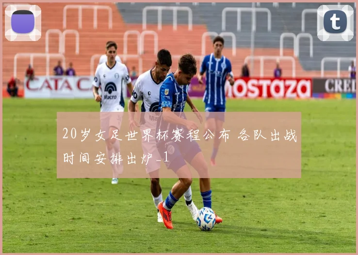 20岁女足世界杯赛程公布 各队出战时间安排出炉_1