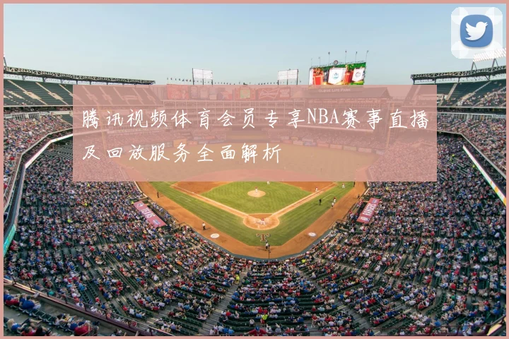 腾讯视频体育会员专享NBA赛事直播及回放服务全面解析