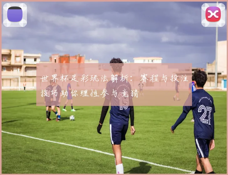 世界杯足彩玩法解析：赛程与投注技巧助你理性参与竞猜
