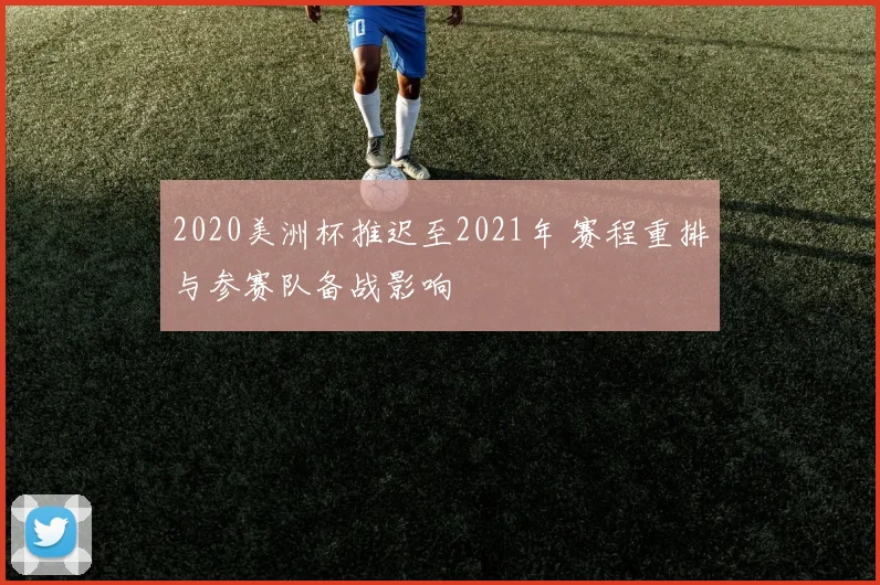 2020美洲杯推迟至2021年 赛程重排与参赛队备战影响