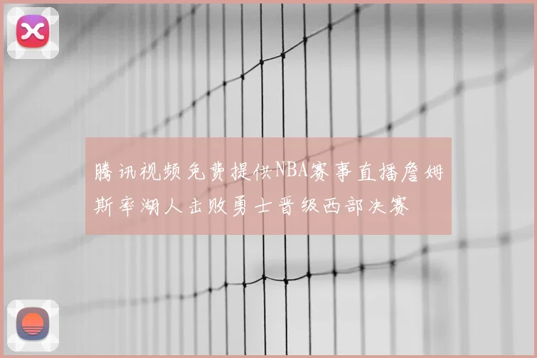 腾讯视频免费提供NBA赛事直播詹姆斯率湖人击败勇士晋级西部决赛