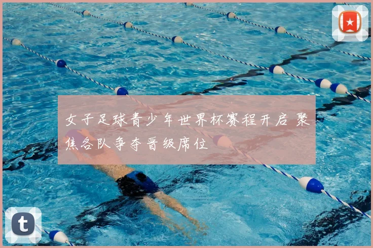 女子足球青少年世界杯赛程开启 聚焦各队争夺晋级席位